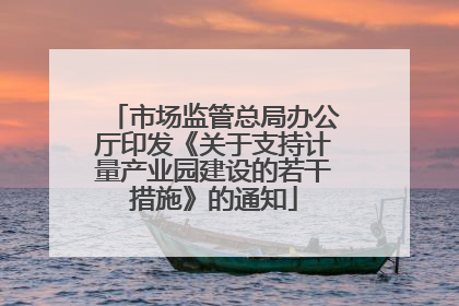 市场监管总局办公厅印发《关于支持计量产业园建设的若干措施》的通知