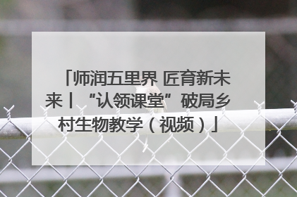 师润五里界 匠育新未来丨“认领课堂”破局乡村生物教学（视频）