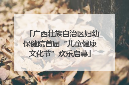 广西壮族自治区妇幼保健院首届“儿童健康文化节”欢乐启幕