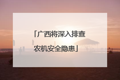 广西将深入排查农机安全隐患