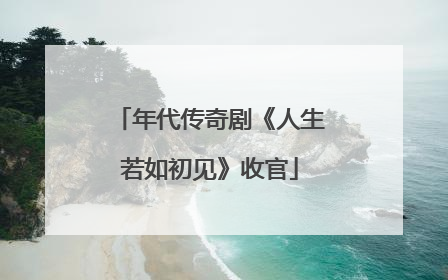 年代传奇剧《人生若如初见》收官