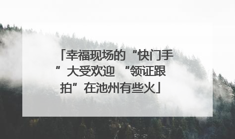 幸福现场的“快门手”大受欢迎 “领证跟拍”在池州有些火