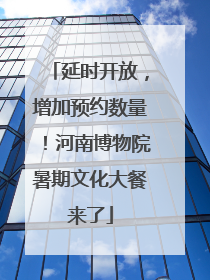 延时开放，增加预约数量！河南博物院暑期文化大餐来了