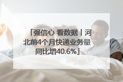强信心 看数据丨河北前4个月快递业务量同比增40.6%