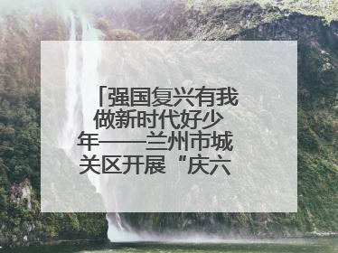 强国复兴有我 做新时代好少年——兰州市城关区开展“庆六一”活动集锦