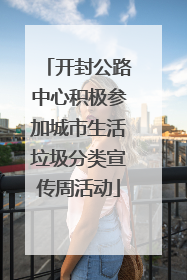 开封公路中心积极参加城市生活垃圾分类宣传周活动