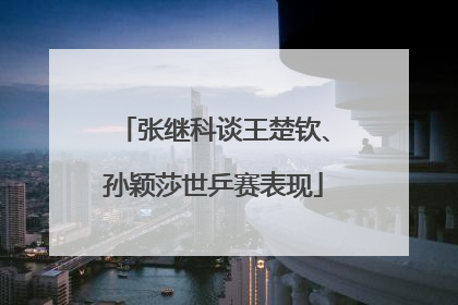 张继科谈王楚钦、孙颖莎世乒赛表现