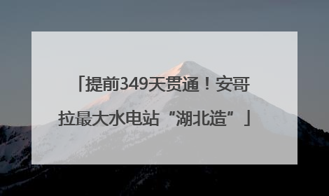 提前349天贯通！安哥拉最大水电站“湖北造”