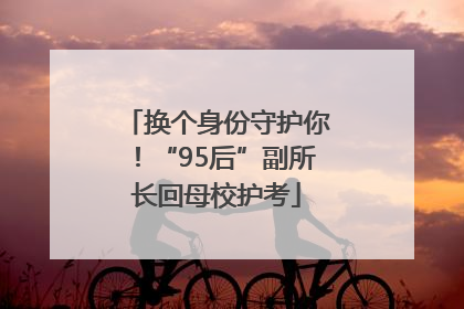 换个身份守护你！“95后”副所长回母校护考