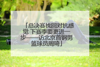 总决赛找回对抗感觉 下赛季要更进一步——访北京首钢男篮球员周琦