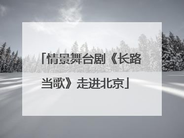 情景舞台剧《长路当歌》走进北京