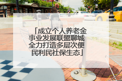 成立个人养老金事业发展联盟聊城全力打造多层次便民利民社保生态