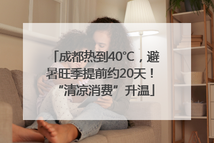 成都热到40℃，避暑旺季提前约20天！“清凉消费”升温