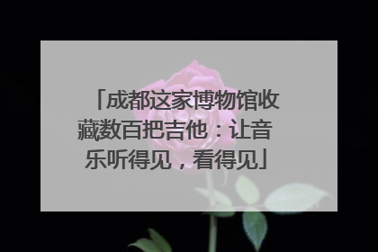 成都这家博物馆收藏数百把吉他：让音乐听得见，看得见