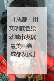 成都：用文明底色绘就城市发展最美画卷｜成都发展
