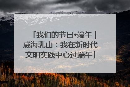 我们的节日•端午｜威海乳山：我在新时代文明实践中心过端午
