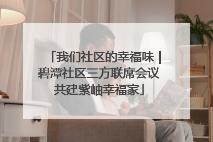 我们社区的幸福味｜碧潭社区三方联席会议共建紫岫幸福家
