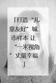 打造“儿童友好”城市样本 让“一米视角”丈量幸福