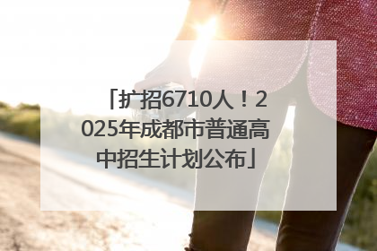 扩招6710人！2025年成都市普通高中招生计划公布