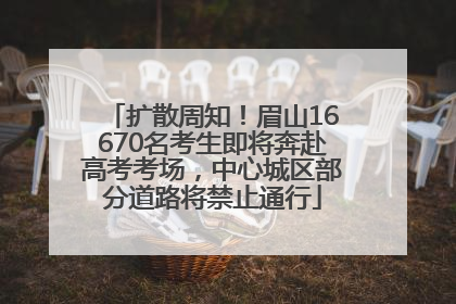 扩散周知！眉山16670名考生即将奔赴高考考场，中心城区部分道路将禁止通行