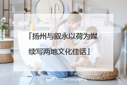 扬州与叙永以荷为媒续写两地文化佳话