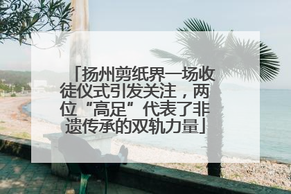 扬州剪纸界一场收徒仪式引发关注，两位“高足”代表了非遗传承的双轨力量