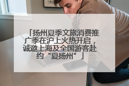 扬州夏季文旅消费推广季在沪上火热开启，诚邀上海及全国游客赴约“夏扬州”