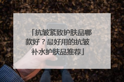 抗皱紧致护肤品哪款好？最好用的抗皱补水护肤品推荐