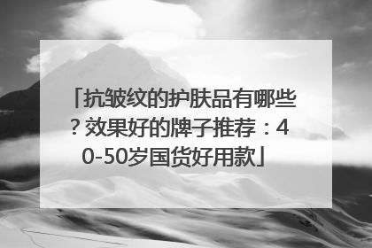 抗皱纹的护肤品有哪些？效果好的牌子推荐：40-50岁国货好用款
