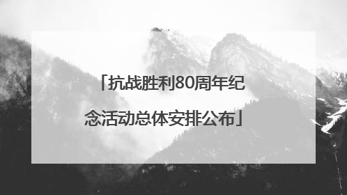 抗战胜利80周年纪念活动总体安排公布
