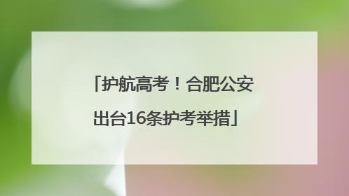 护航高考！合肥公安出台16条护考举措
