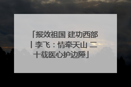 报效祖国 建功西部丨李飞：情牵天山 二十载医心护边陲