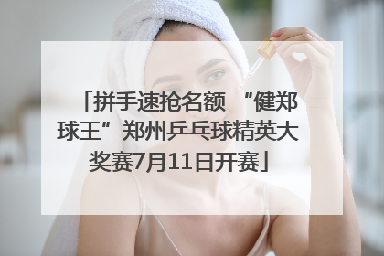 拼手速抢名额 “健郑球王”郑州乒乓球精英大奖赛7月11日开赛