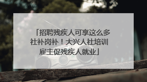 招聘残疾人可享这么多社补岗补！大兴人社培训雇主促残疾人就业