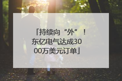 持续向“外”！东亿电气达成3000万美元订单