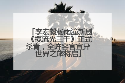 李宏毅杨雨潼新剧《揽流光三千》正式杀青，全阵容官宣异世界之旅将启