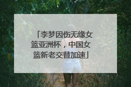 李梦因伤无缘女篮亚洲杯，中国女篮新老交替加速
