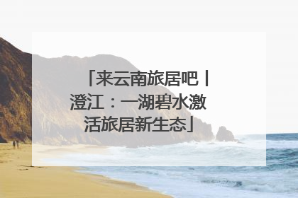 来云南旅居吧丨澄江：一湖碧水激活旅居新生态