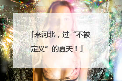 来河北，过“不被定义”的夏天！