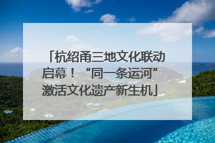 杭绍甬三地文化联动启幕！“同一条运河”激活文化遗产新生机