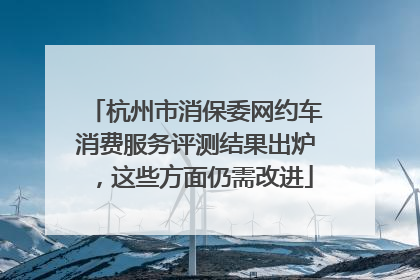 杭州市消保委网约车消费服务评测结果出炉，这些方面仍需改进
