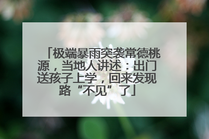 极端暴雨突袭常德桃源，当地人讲述：出门送孩子上学，回来发现路“不见”了