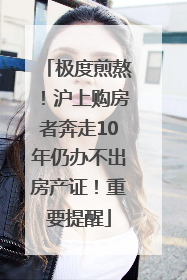 极度煎熬！沪上购房者奔走10年仍办不出房产证！重要提醒