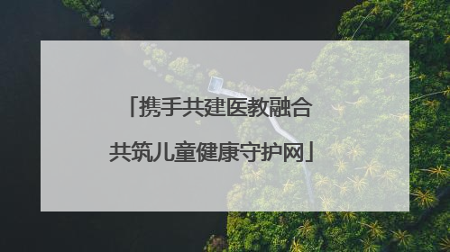 携手共建医教融合 共筑儿童健康守护网