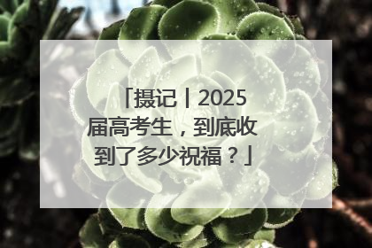 摄记丨2025届高考生，到底收到了多少祝福？