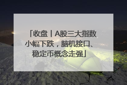 收盘丨A股三大指数小幅下跌，脑机接口、稳定币概念走强