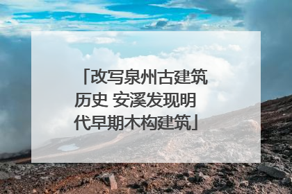改写泉州古建筑历史 安溪发现明代早期木构建筑