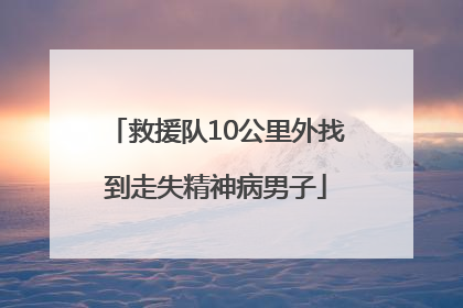 救援队10公里外找到走失精神病男子