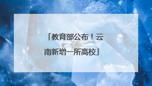 教育部公布！云南新增一所高校