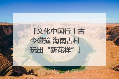 文化中国行丨古今碰撞 海南古村玩出“新花样”